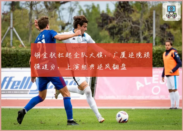 胡金秋扛起全队大旗，广厦逆境顽强追分，上演经典逆风翻盘