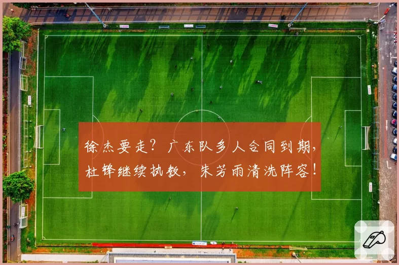 徐杰要走？广东队多人合同到期，杜锋继续执教，朱芳雨清洗阵容！