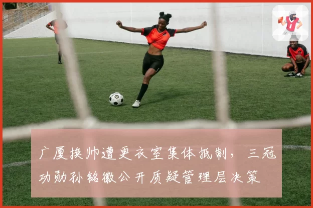 广厦换帅遭更衣室集体抵制,三冠功勋孙铭徽公开质疑管理层决策