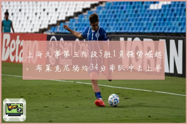 上海久事第三阶段5胜1负强势崛起，布莱克尼场均34分率队冲击上半区