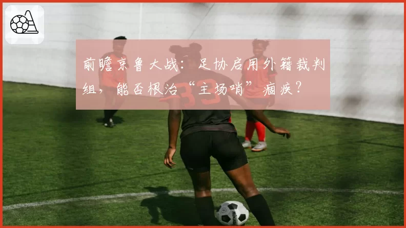 前瞻京鲁大战：足协启用外籍裁判组，能否根治“主场哨”痼疾？
