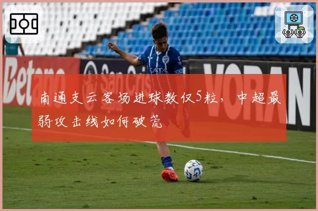 南通支云客场进球数仅5粒，中超最弱攻击线如何破荒