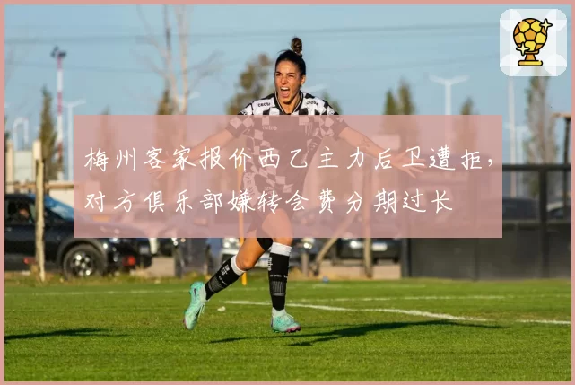 梅州客家报价西乙主力后卫遭拒，对方俱乐部嫌转会费分期过长