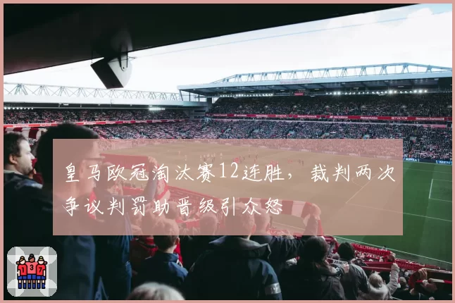 皇马欧冠淘汰赛12连胜，裁判两次争议判罚助晋级引众怒