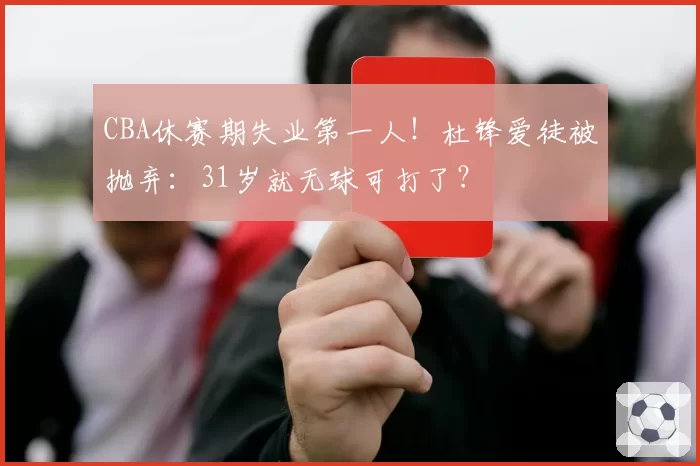 CBA休赛期失业第一人!杜锋爱徒被抛弃:31岁就无球可打了?