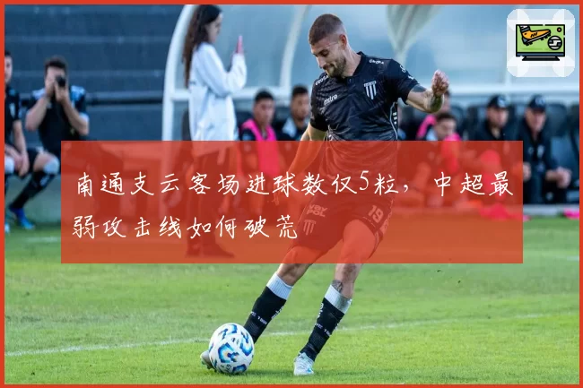 南通支云客场进球数仅5粒，中超最弱攻击线如何破荒