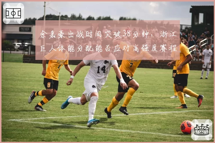 余嘉豪出战时间突破38分钟，浙江巨人体能分配能否应对高强度赛程？