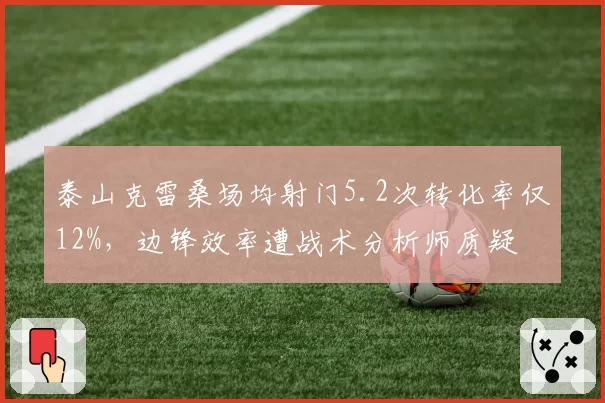 泰山克雷桑场均射门5.2次转化率仅12%，边锋效率遭战术分析师质疑