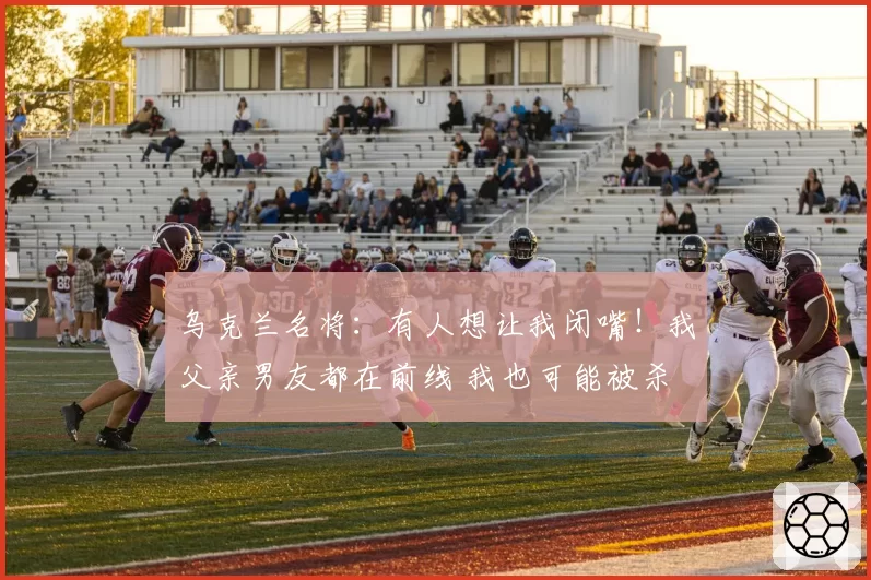 乌克兰名将:有人想让我闭嘴!我父亲男友都在前线 我也可能被杀