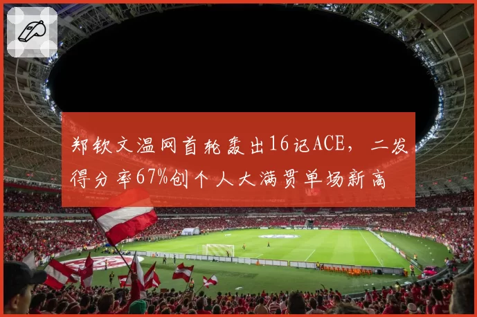 郑钦文温网首轮轰出16记ACE,二发得分率67%创个人大满贯单场新高