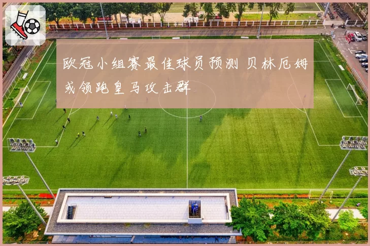 欧冠小组赛最佳球员预测 贝林厄姆或领跑皇马攻击群