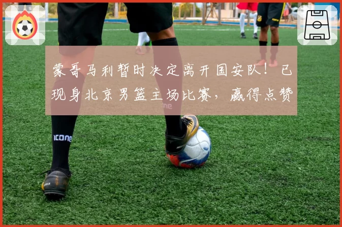 蒙哥马利暂时决定离开国安队!已现身北京男篮主场比赛,赢得点赞