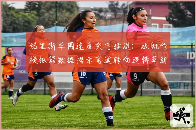 诺里斯单圈速度突飞猛进：迈凯伦模拟器数据揭示弯道转向逻辑革新