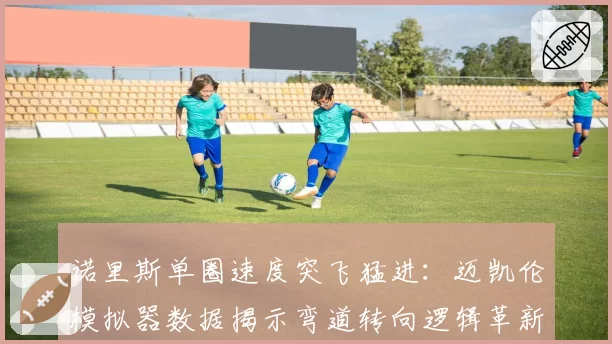 诺里斯单圈速度突飞猛进：迈凯伦模拟器数据揭示弯道转向逻辑革新