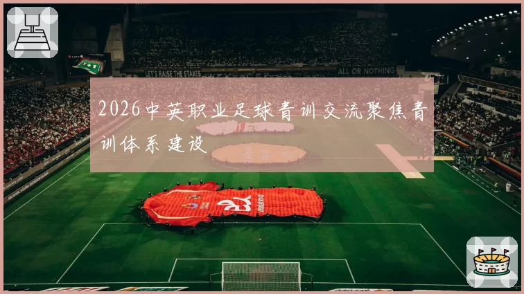 2026中英职业足球青训交流聚焦青训体系建设