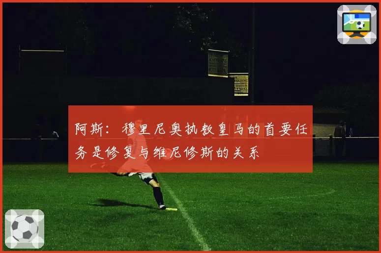 阿斯：穆里尼奥执教皇马的首要任务是修复与维尼修斯的关系