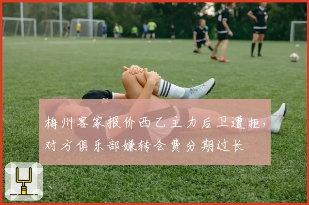 梅州客家报价西乙主力后卫遭拒，对方俱乐部嫌转会费分期过长
