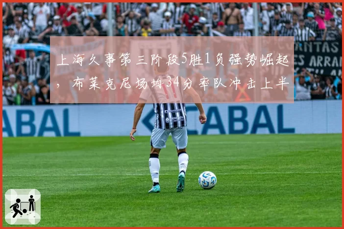 上海久事第三阶段5胜1负强势崛起,布莱克尼场均34分率队冲击上半区