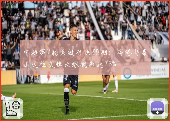 中超第7轮关键对决预测:海港与泰山过往交锋大球概率达73%