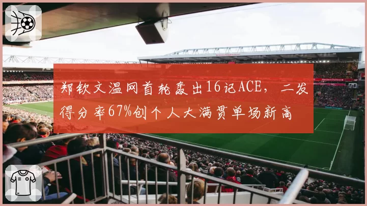 郑钦文温网首轮轰出16记ACE,二发得分率67%创个人大满贯单场新高