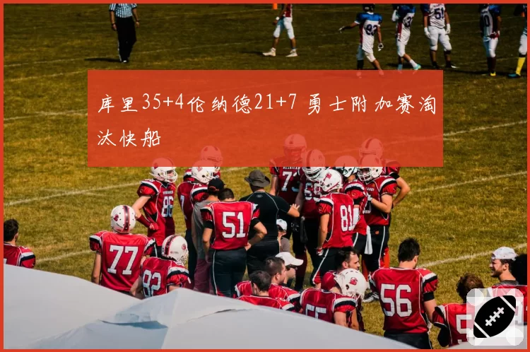 库里35+4伦纳德21+7 勇士附加赛淘汰快船