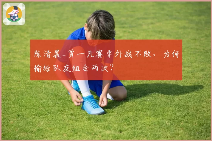 陈清晨_贾一凡赛季外战不败,为何输给队友组合两次?