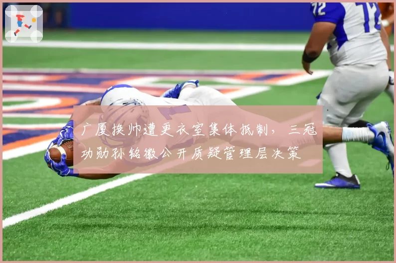 广厦换帅遭更衣室集体抵制,三冠功勋孙铭徽公开质疑管理层决策