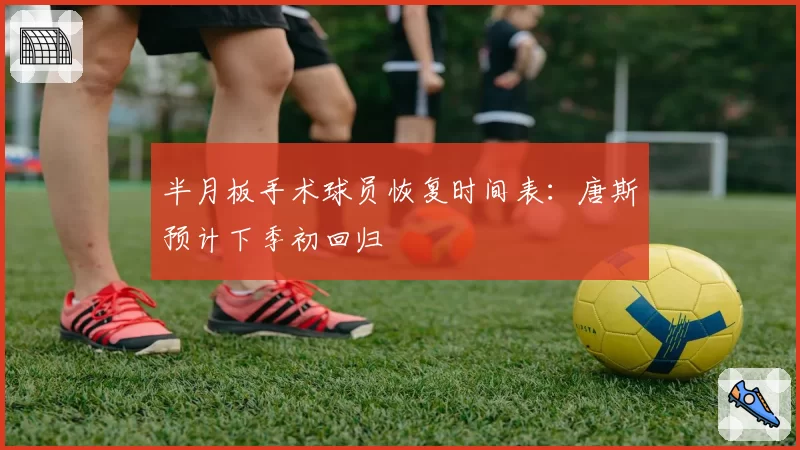 半月板手术球员恢复时间表:唐斯预计下季初回归