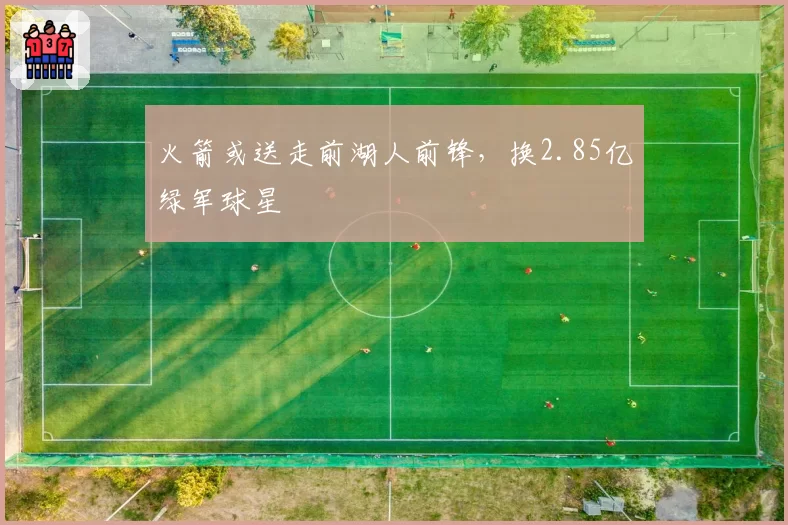 火箭或送走前湖人前锋，换2.85亿绿军球星