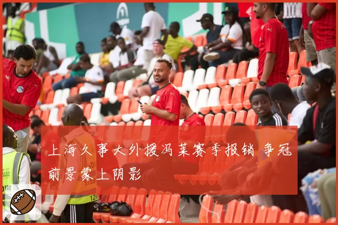 上海久事大外援冯莱赛季报销 争冠前景蒙上阴影