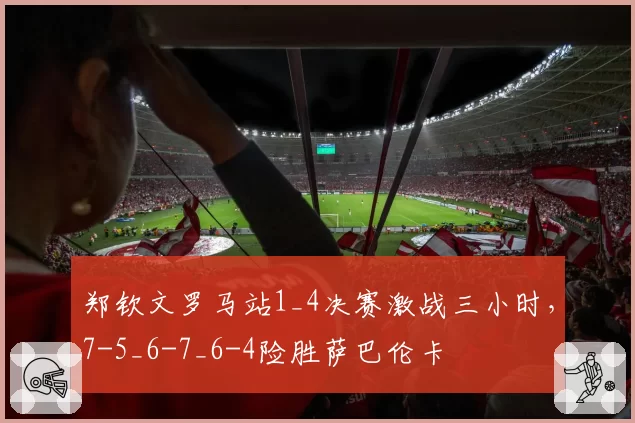 郑钦文罗马站1_4决赛激战三小时，7-5_6-7_6-4险胜萨巴伦卡