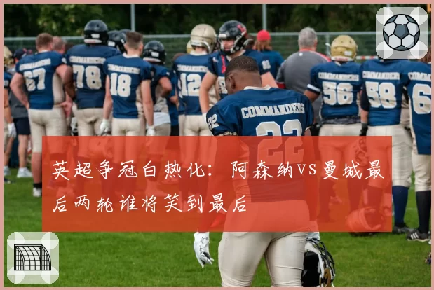 英超争冠白热化:阿森纳vs曼城最后两轮谁将笑到最后