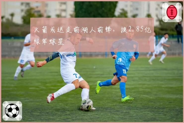 火箭或送走前湖人前锋，换2.85亿绿军球星