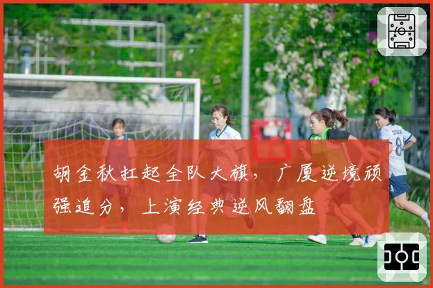 胡金秋扛起全队大旗，广厦逆境顽强追分，上演经典逆风翻盘