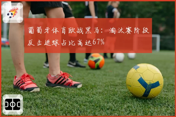 葡萄牙体育欧战黑马：淘汰赛阶段反击进球占比高达67%