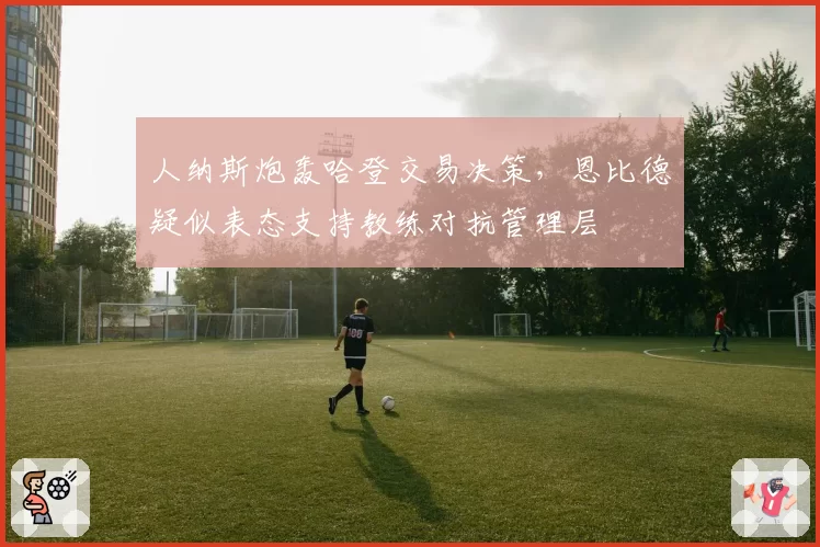 人纳斯炮轰哈登交易决策，恩比德疑似表态支持教练对抗管理层