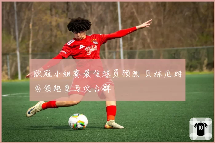 欧冠小组赛最佳球员预测 贝林厄姆或领跑皇马攻击群