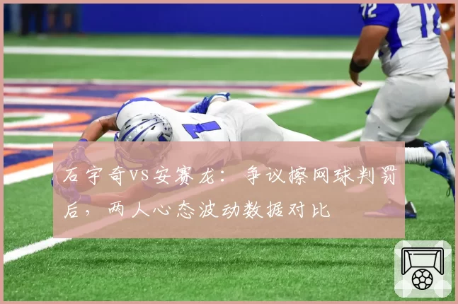 石宇奇vs安赛龙：争议擦网球判罚后，两人心态波动数据对比